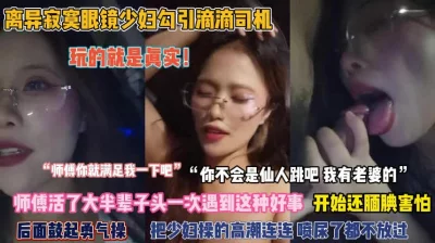 离异眼镜少妇勾引滴滴司机被操到高潮喷尿『完整版看简阶』